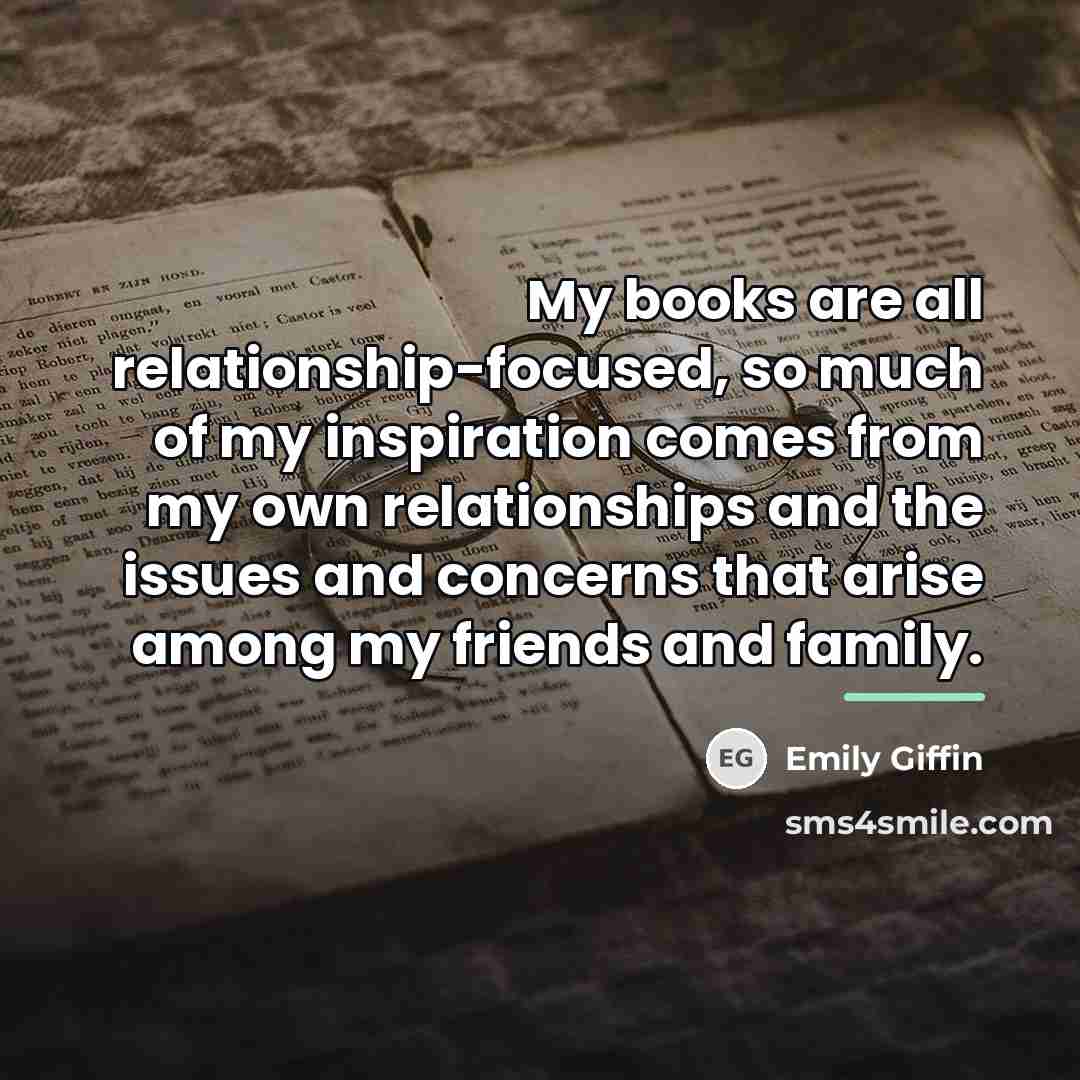 “My books are all relationship-focused, so much of my inspiration…” quote by Emily Giffin