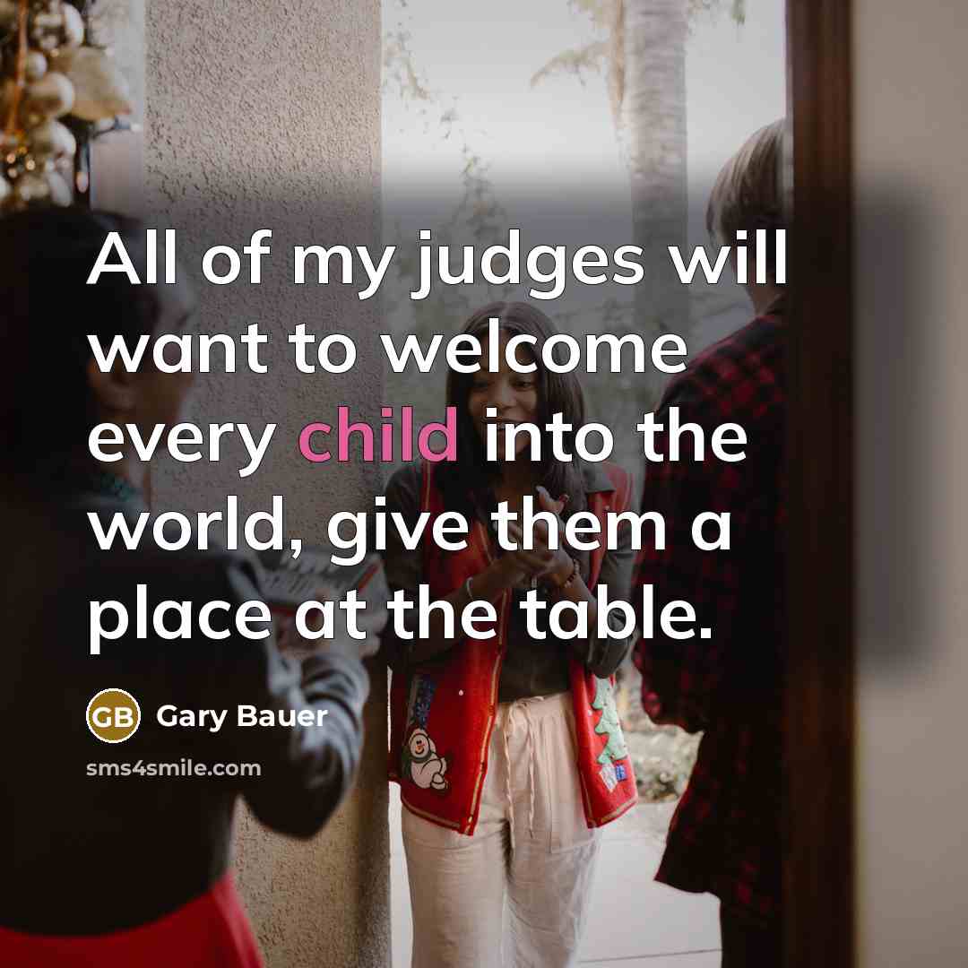 “All of my judges will want to welcome every child into the world, give them a place at the table.” quote by Gary Bauer