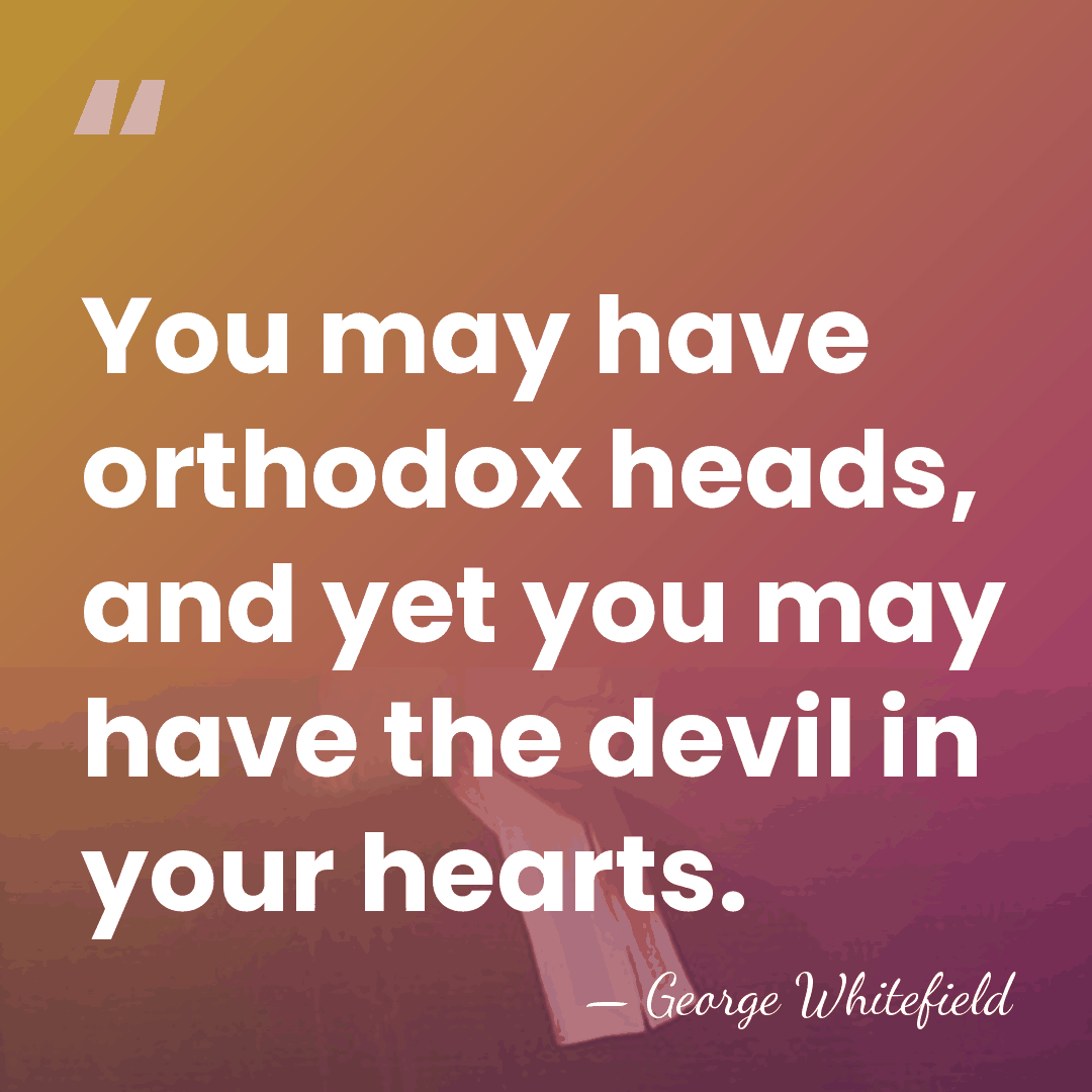 You may have orthodox heads, and yet you may have the devil&hellip; - George Whitefield