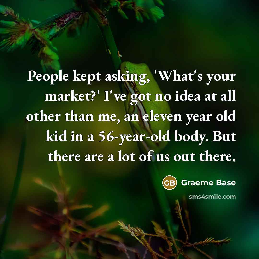 “People kept asking, 'What's your market?' I've got no idea…” quote by Graeme Base