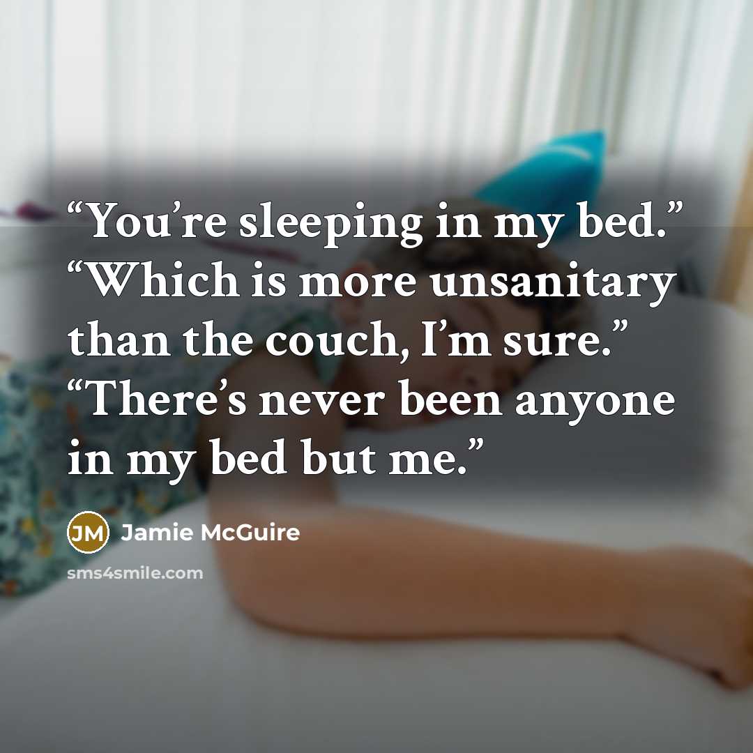 “You’re sleeping in my bed.” “Which is more unsanitary than the couch, I’m sure.” “There’s never been anyone in my bed but me.” quote by Jamie McGuire