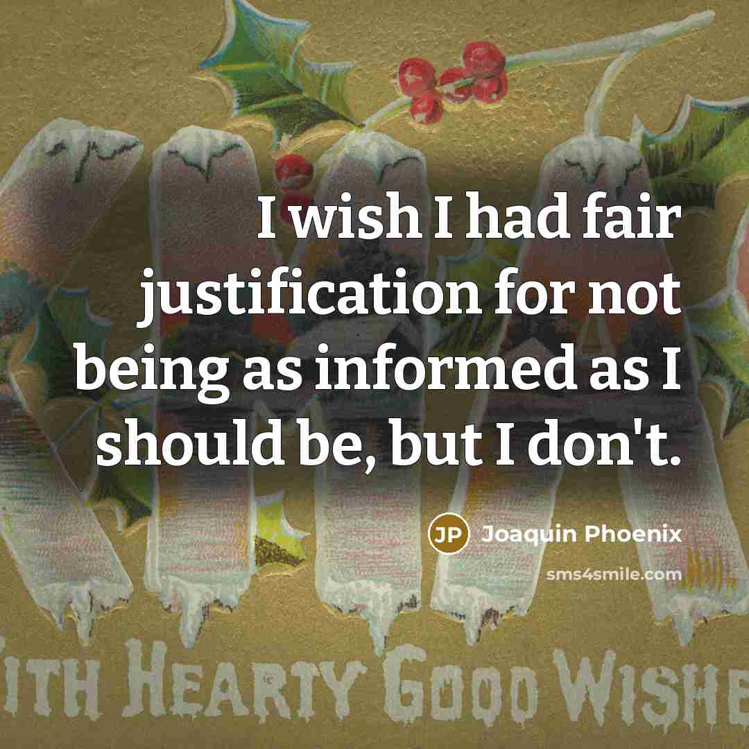 “I wish I had fair justification for not being as informed as I should be, but I don't.” quote by Joaquin Phoenix