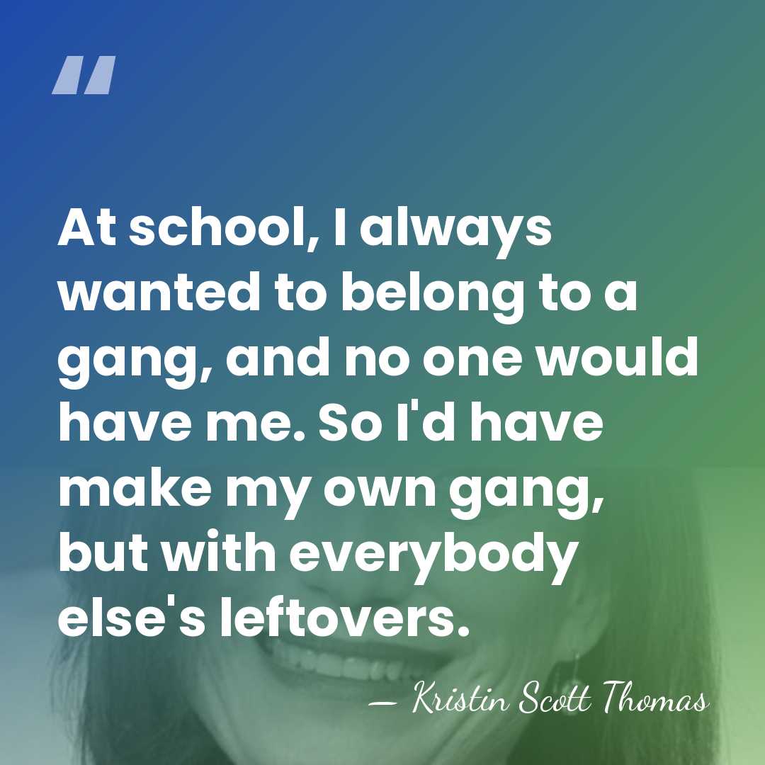 At school, I always wanted to belong to a gang, and no&hellip; - Kristin Scott Thomas