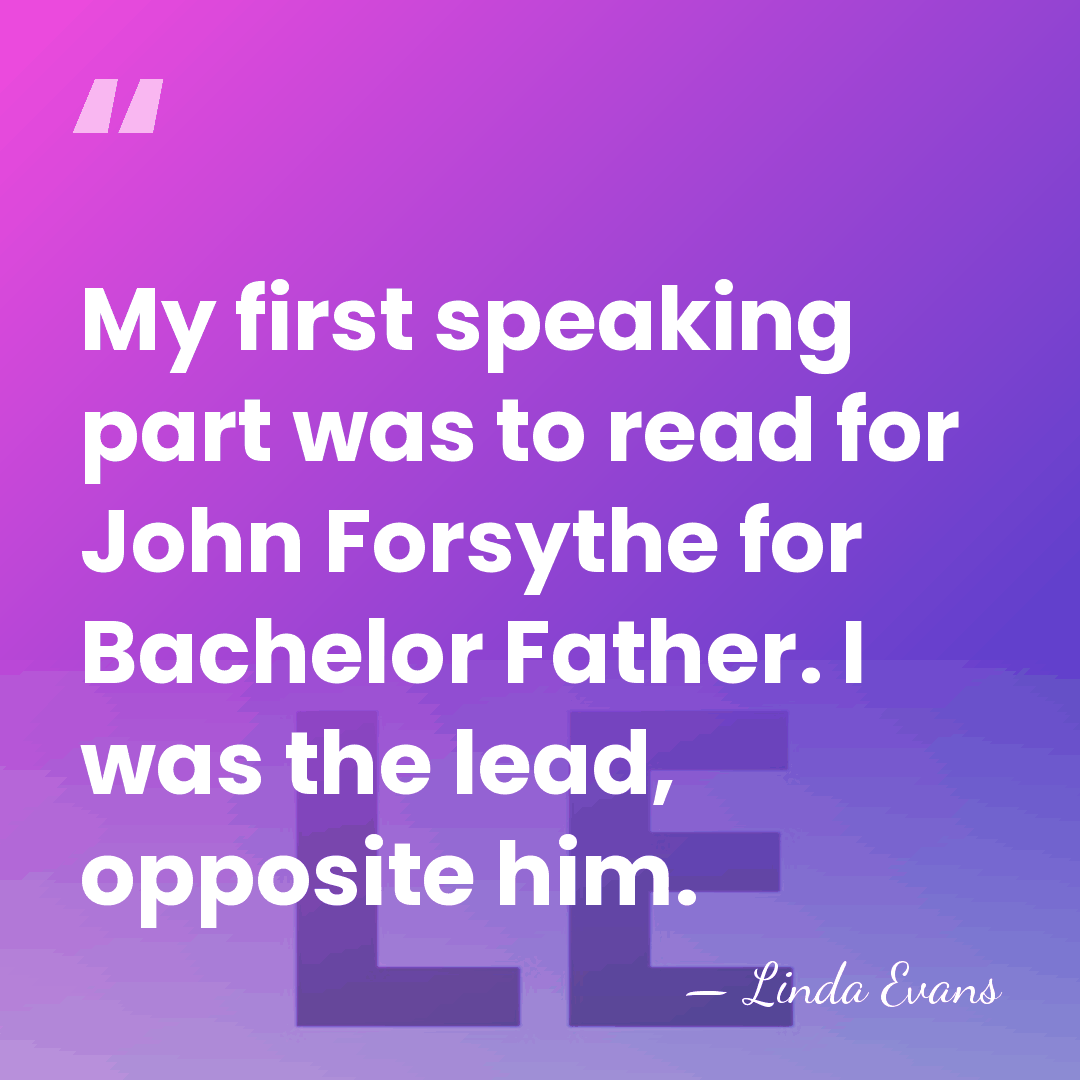 My first speaking part was to read for John Forsythe for Bachelor&hellip; - Linda Evans