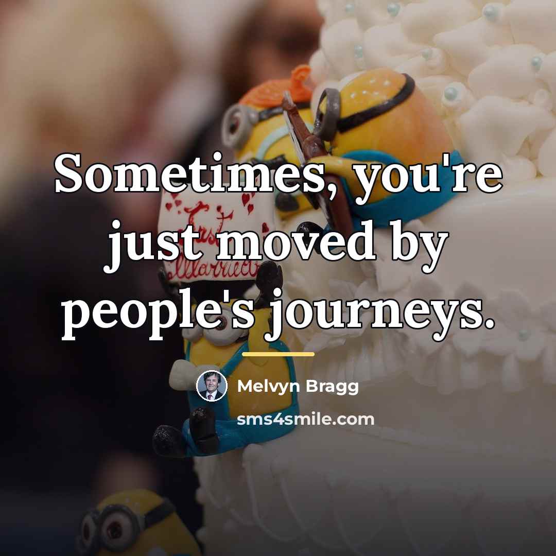“Sometimes, you're just moved by people's journeys.…” quote by Melvyn Bragg