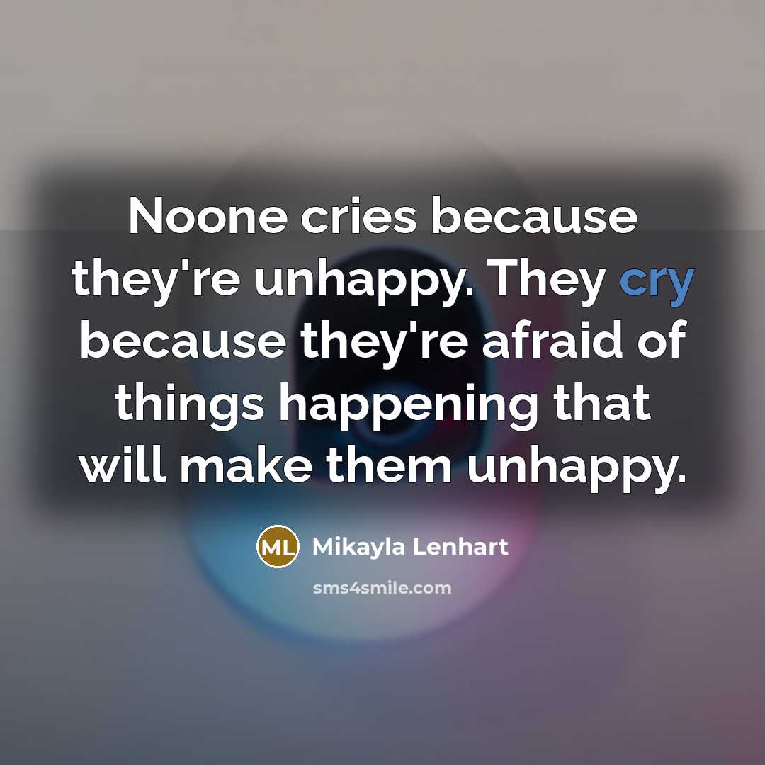 “Noone cries because they're unhappy. They cry because they're afraid of things happening that will make them unhappy.” quote by Mikayla Lenhart