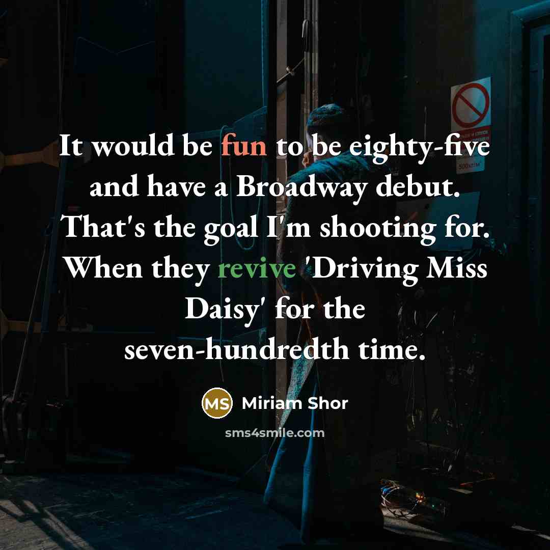 “It would be fun to be eighty-five and have a Broadway debut. That's the goal I'm shooting for. When they revive 'Driving Miss Daisy' for the seven-hundredth time.” quote by Miriam Shor