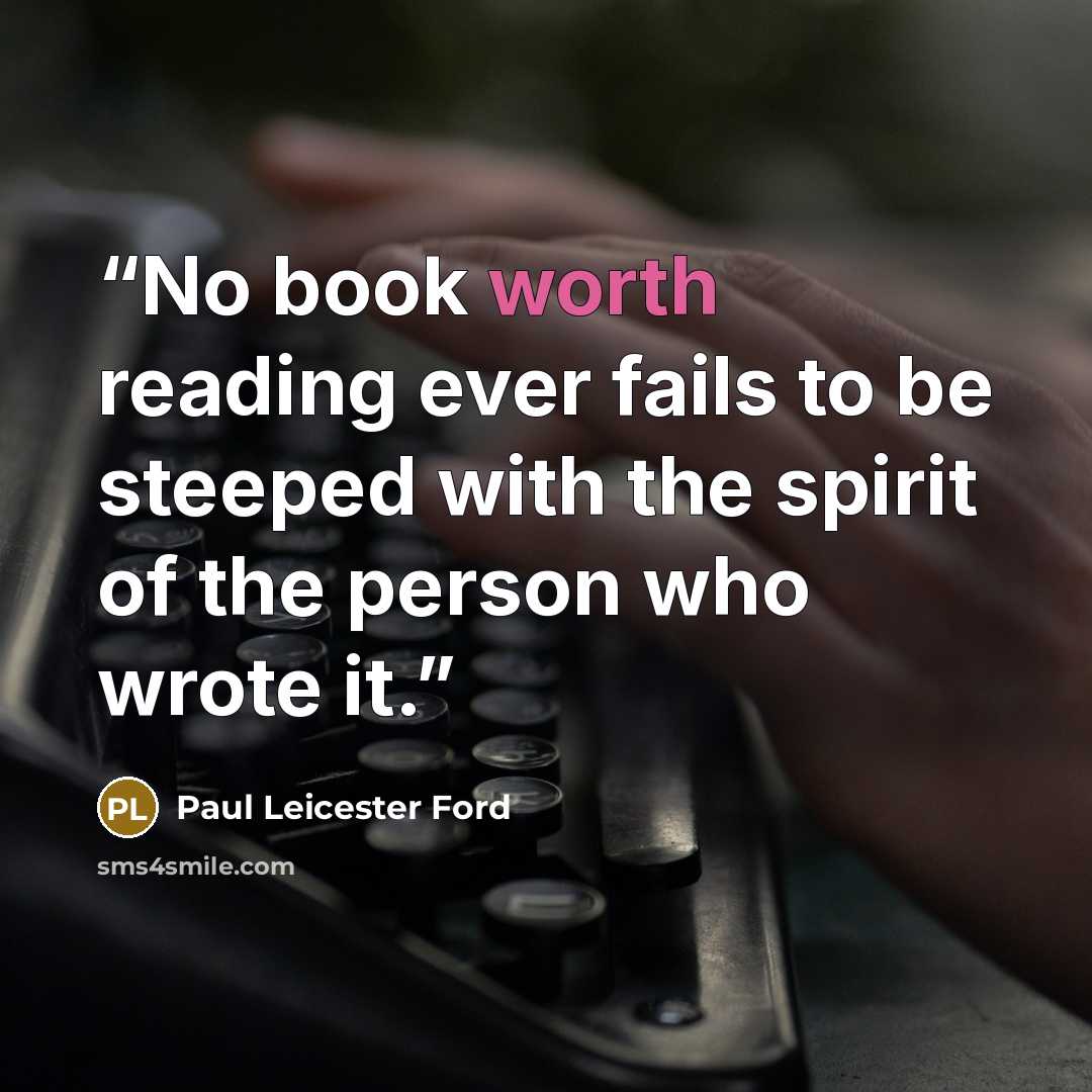 “No book worth reading ever fails to be steeped with the spirit of the person who wrote it.” quote by Paul Leicester Ford