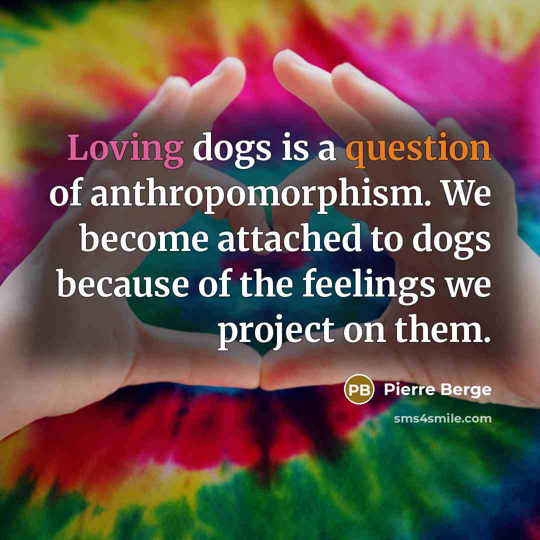 “Loving dogs is a question of anthropomorphism. We become attached to dogs because of the feelings we project on them.” quote by Pierre Berge