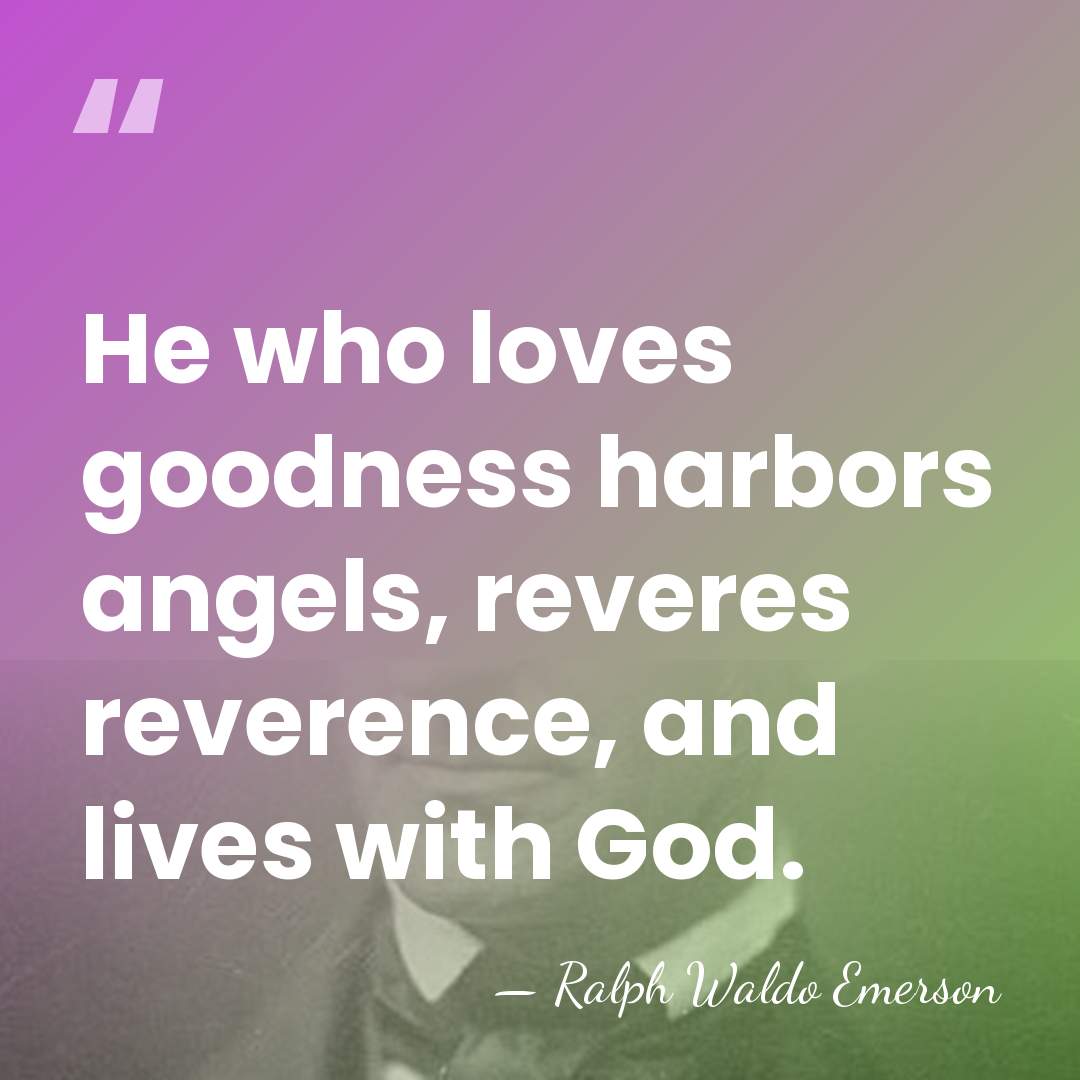 He who loves goodness harbors angels, reveres reverence, and lives with God. - Ralph Waldo Emerson