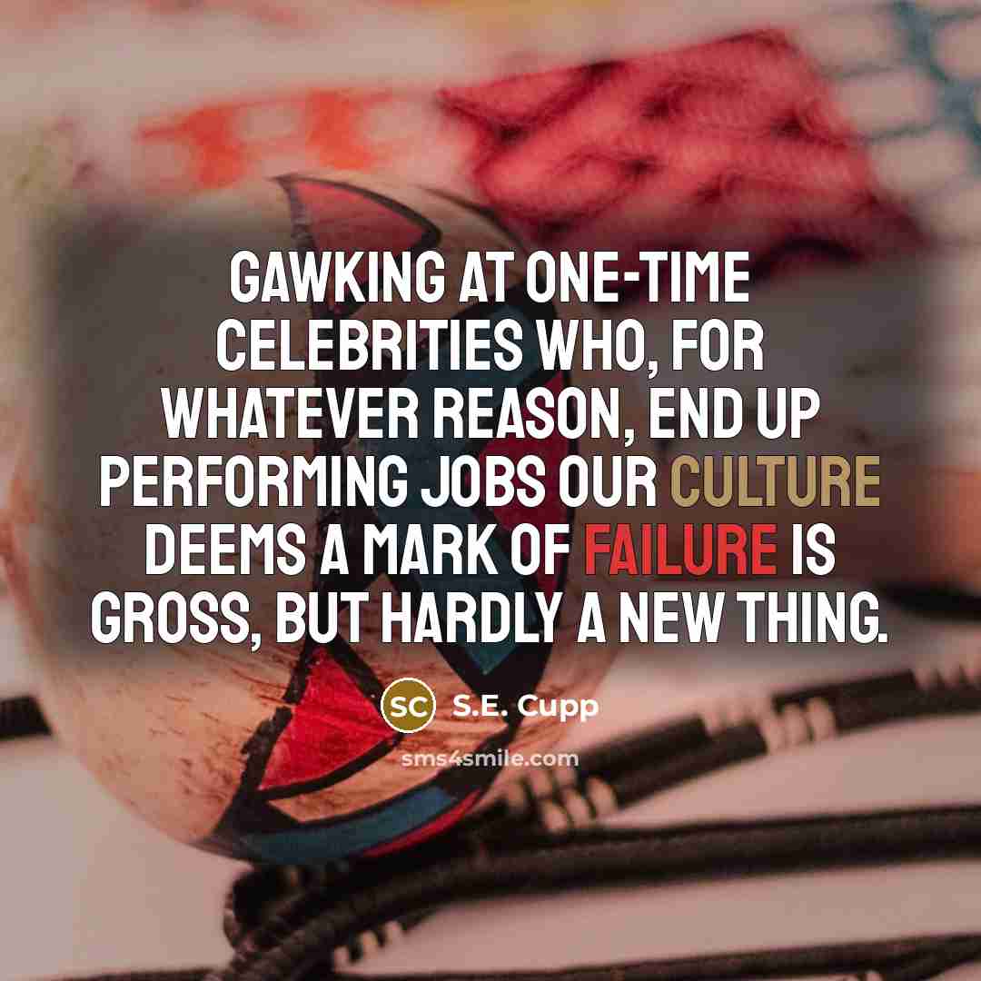 “Gawking at one-time celebrities who, for whatever reason, end up performing jobs our culture deems a mark of failure is gross, but hardly a new thing.” quote by S.E. Cupp