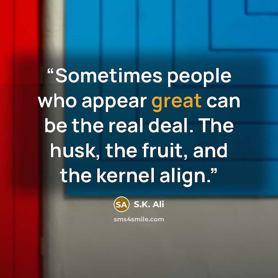 “Sometimes people who appear great can be the real deal. The husk, the fruit, and the kernel align.” quote by S.K. Ali