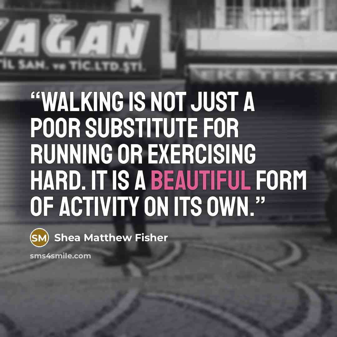 “Walking is not just a poor substitute for running or exercising hard. It is a beautiful form of activity on its own.” quote by Shea Matthew Fisher