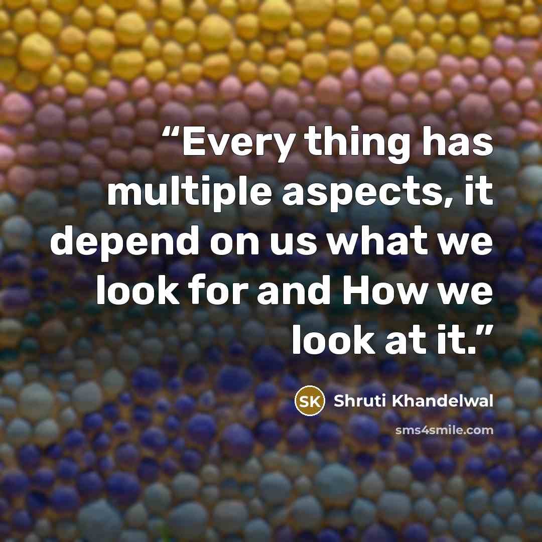 “Every thing has multiple aspects, it depend on us what we look for and How we look at it.” quote by Shruti Khandelwal