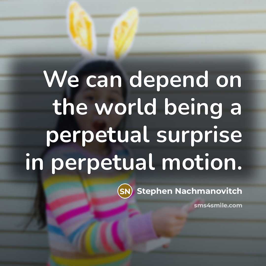 “We can depend on the world being a perpetual surprise…” quote by Stephen Nachmanovitch