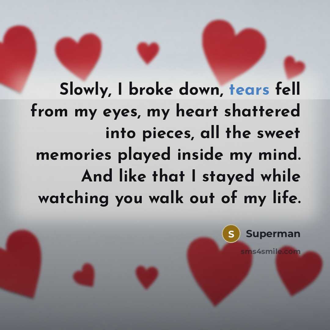 “Slowly, I broke down, tears fell from my eyes, my heart shattered into pieces, all the sweet memories played inside my mind. And like that I stayed while watching you walk out of my life.” quote by Superman