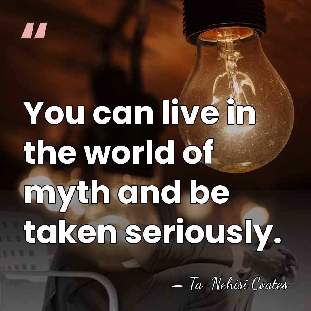 You can live in the world of myth and be taken seriously. - Ta-Nehisi Coates
