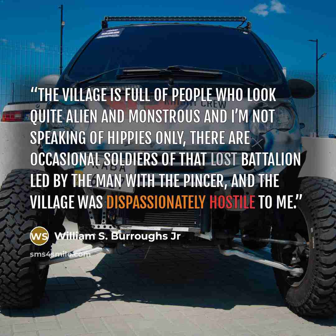“The Village is full of people who look quite alien and monstrous and I’m not speaking of hippies only, there are occasional soldiers of that lost battalion led by the man with the pincer, and the Village was dispassionately hostile to me.” quote by William S. Burroughs Jr