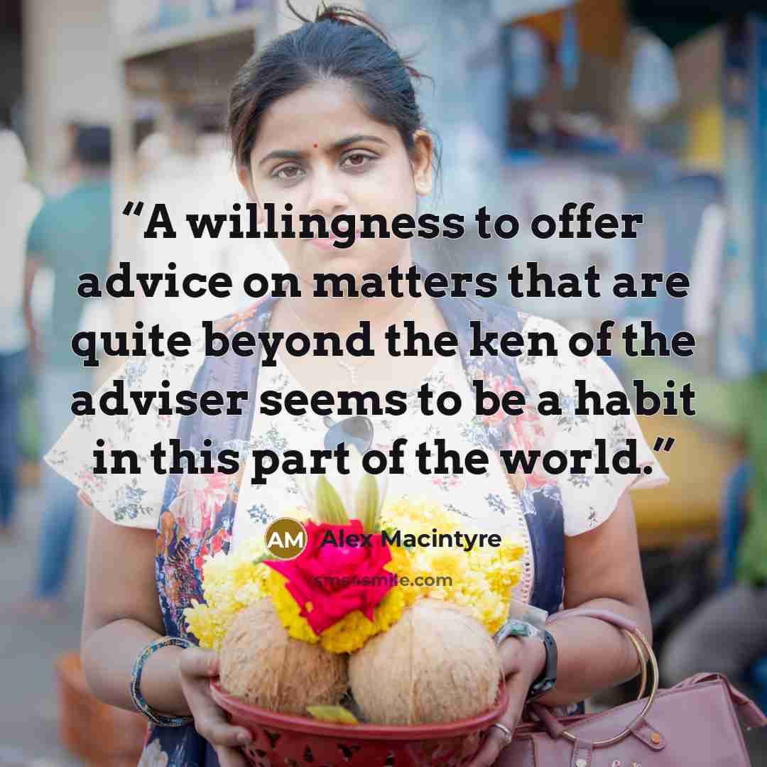 “A willingness to offer advice on matters that are quite beyond the ken of the adviser seems to be a habit in this part of the world.” quote by Alex Macintyre