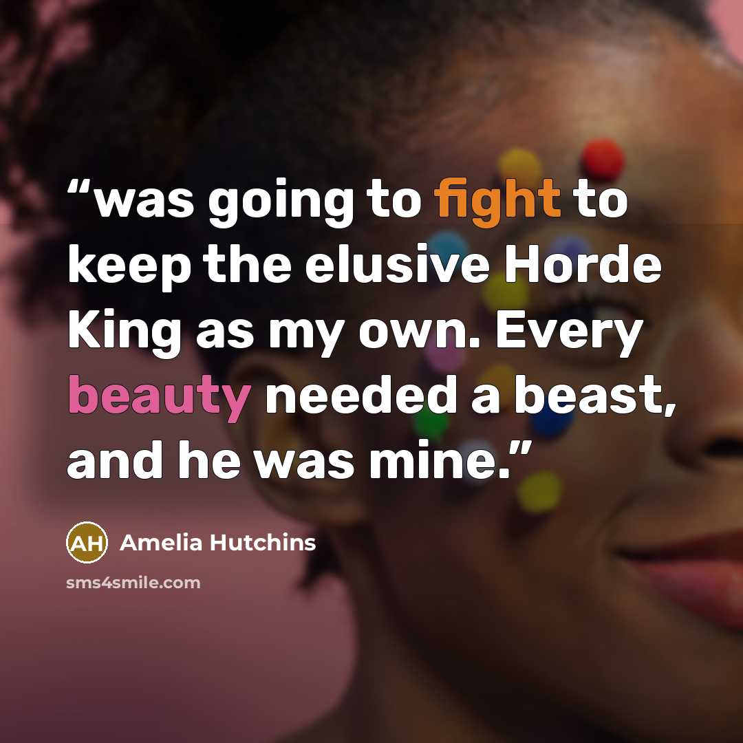 “was going to fight to keep the elusive Horde King as my own. Every beauty needed a beast, and he was mine.” quote by Amelia Hutchins