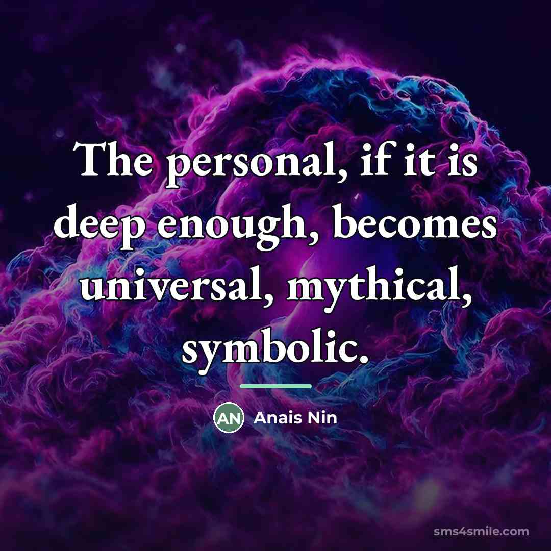 “The personal, if it is deep enough, becomes universal, mythical,…” quote by Anais Nin