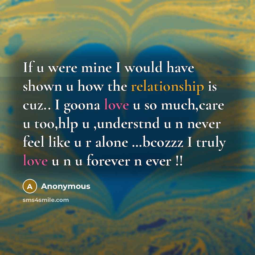 “If u were mine I would have shown u how the relationship is cuz.. I goona love u so much,care u too,hlp u ,understnd u n never feel like u r alone …bcozzz I truly love u n u forever n ever !!” quote by Anonymous