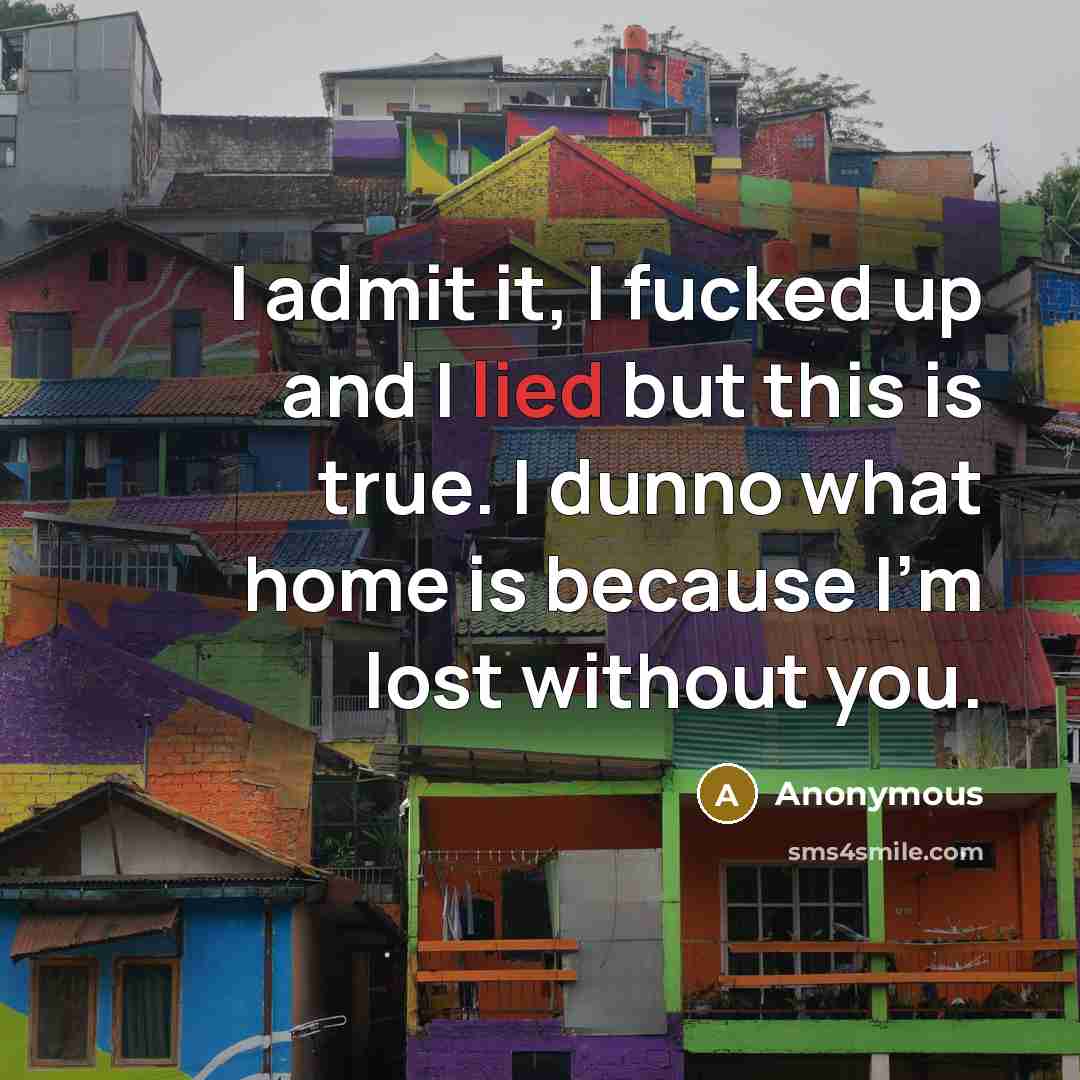 “I admit it, I fucked up and I lied but this is true. I dunno what home is because I'm lost without you.” quote by Anonymous