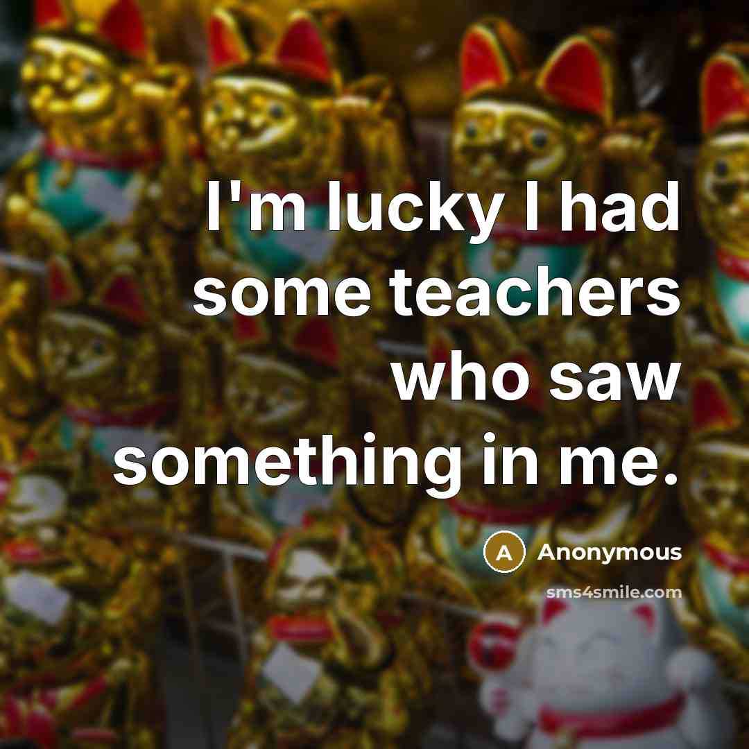 “I'm lucky I had some teachers who saw something in…” quote by Anonymous