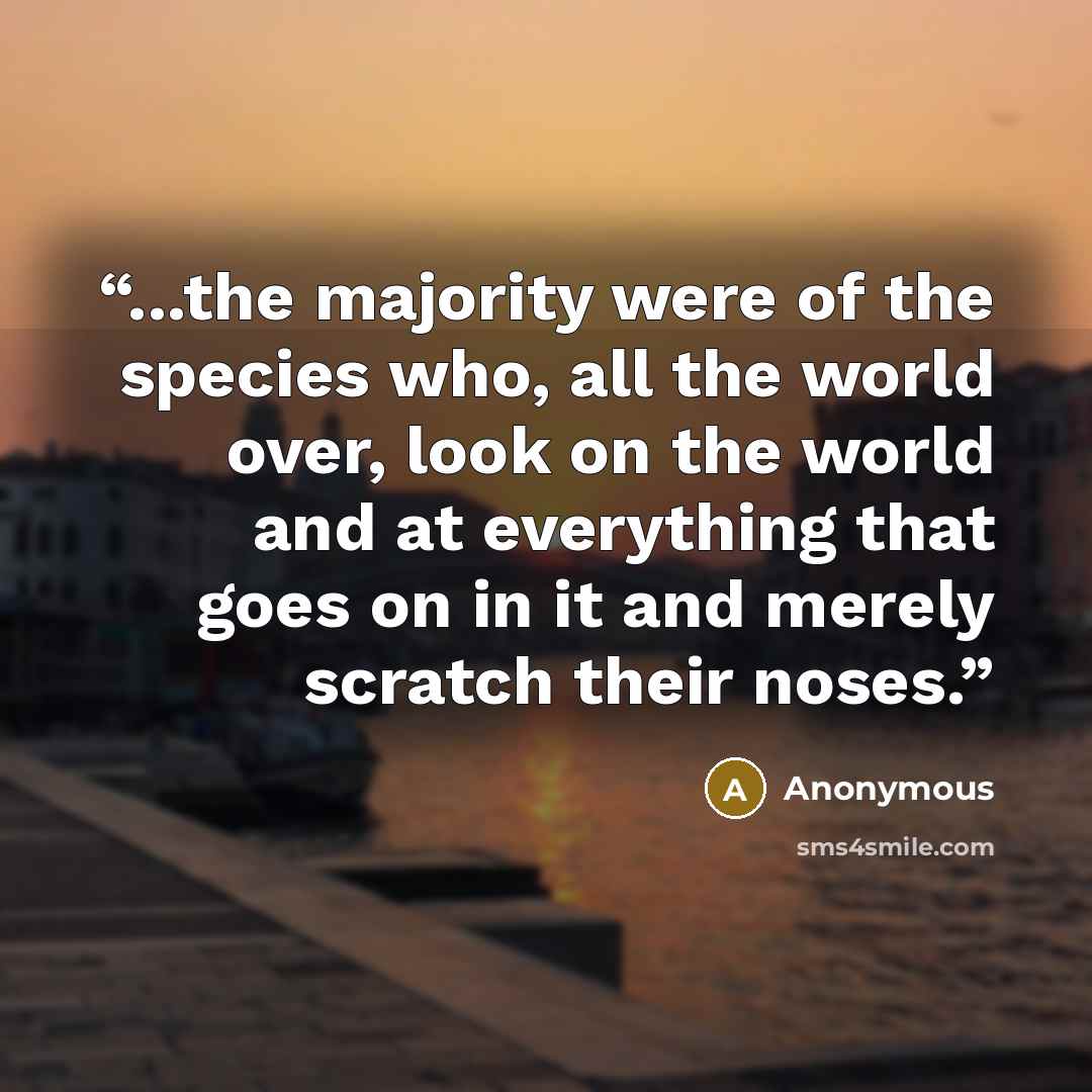 “...the majority were of the species who, all the world over, look on the world and at everything that goes on in it and merely scratch their noses.” quote by Anonymous