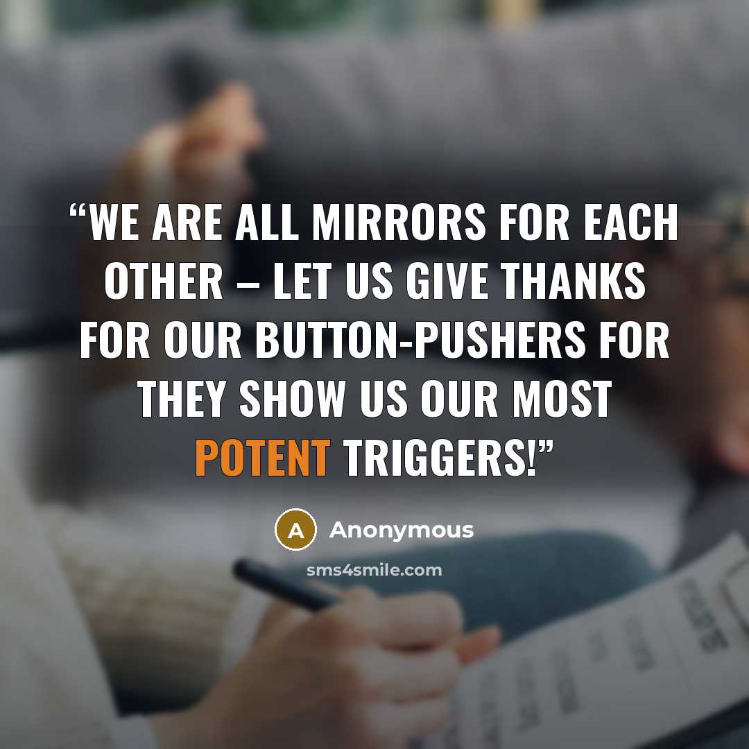 “We are all mirrors for each other – let us give thanks for our button-pushers for they show us our most potent triggers!” quote by Anonymous