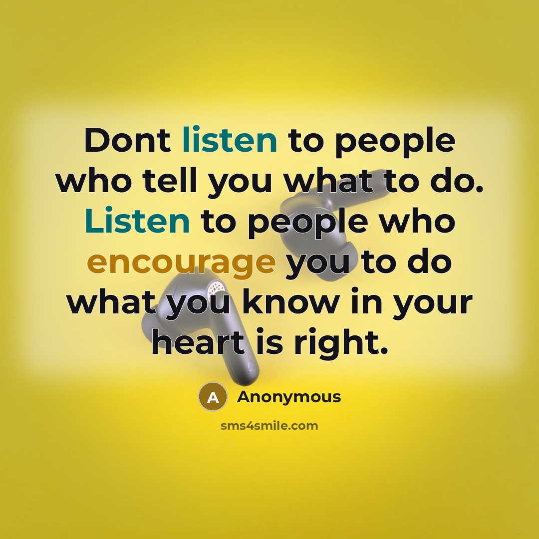 “Dont listen to people who tell you what to do. Listen to people who encourage you to do what you know in your heart is right.” quote by Anonymous