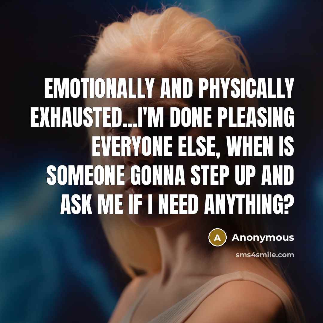 “Emotionally and physically exhausted...I'm done pleasing everyone else, when is someone gonna step up and ask me if I need anything?” quote by Anonymous