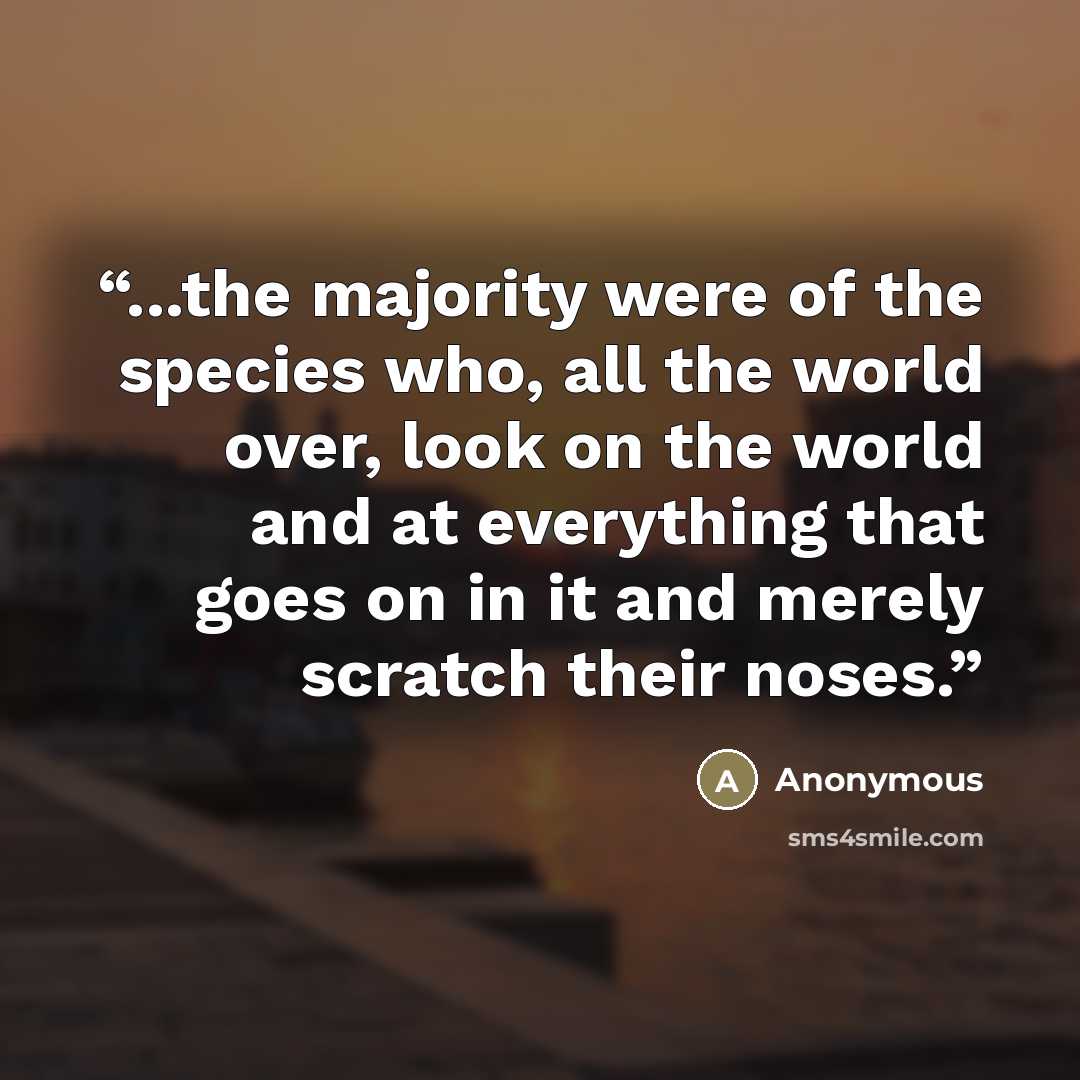 “...the majority were of the species who, all the world over, look on the world and at everything that goes on in it and merely scratch their noses.” quote by Anonymous