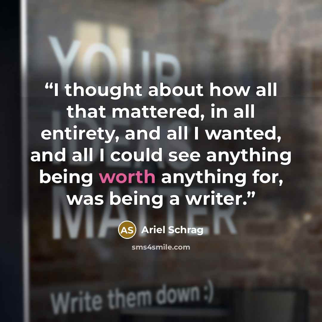 “I thought about how all that mattered, in all entirety, and all I wanted, and all I could see anything being worth anything for, was being a writer.” quote by Ariel Schrag