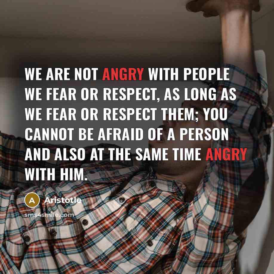 “We are not angry with people we fear or respect,…” quote by Aristotle
