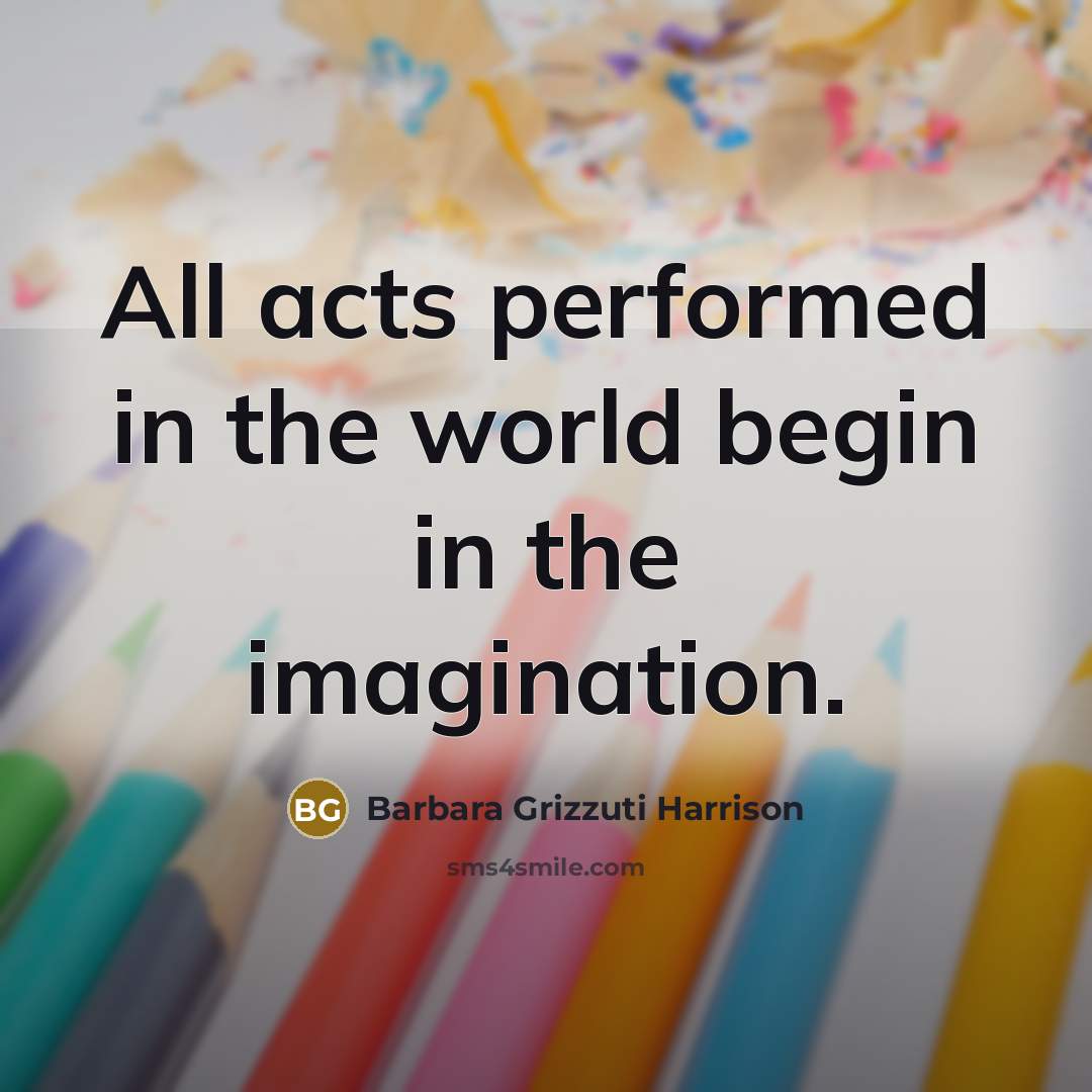 “All acts performed in the world begin in the imagination.…” quote by Barbara Grizzuti Harrison