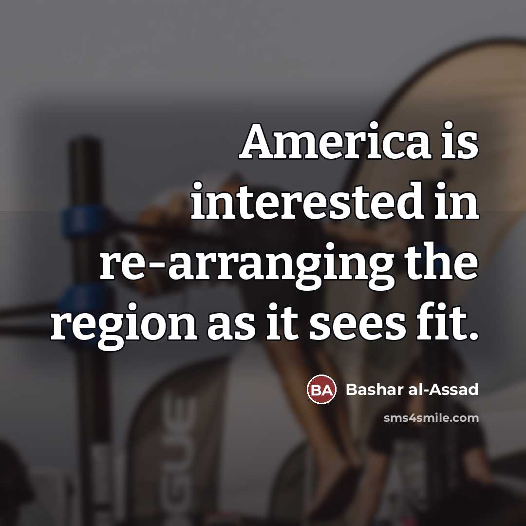 “America is interested in re-arranging the region as it sees…” quote by Bashar al-Assad