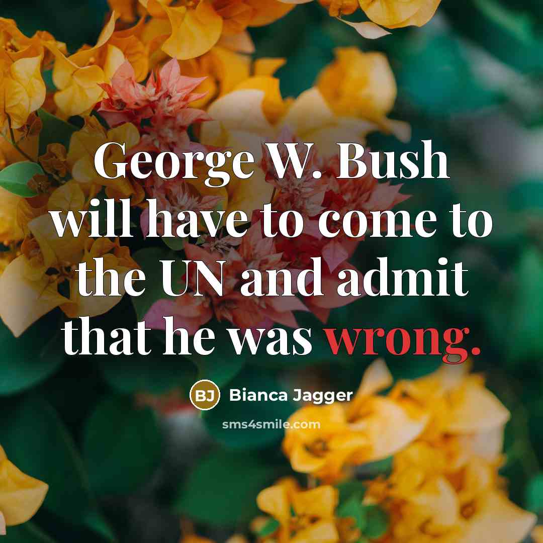 “George W. Bush will have to come to the UN and admit that he was wrong.” quote by Bianca Jagger