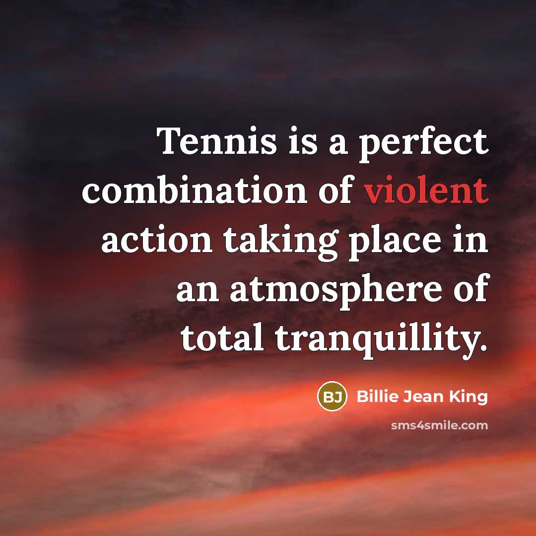 “Tennis is a perfect combination of violent action taking place…” quote by Billie Jean King