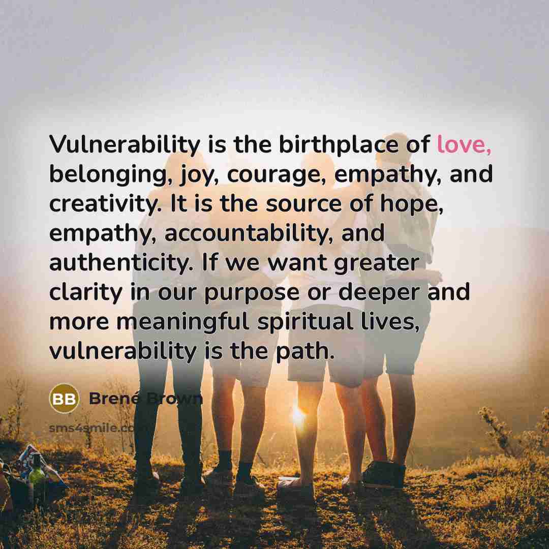 “Vulnerability is the birthplace of love, belonging, joy, courage, empathy,…” quote by Brené Brown