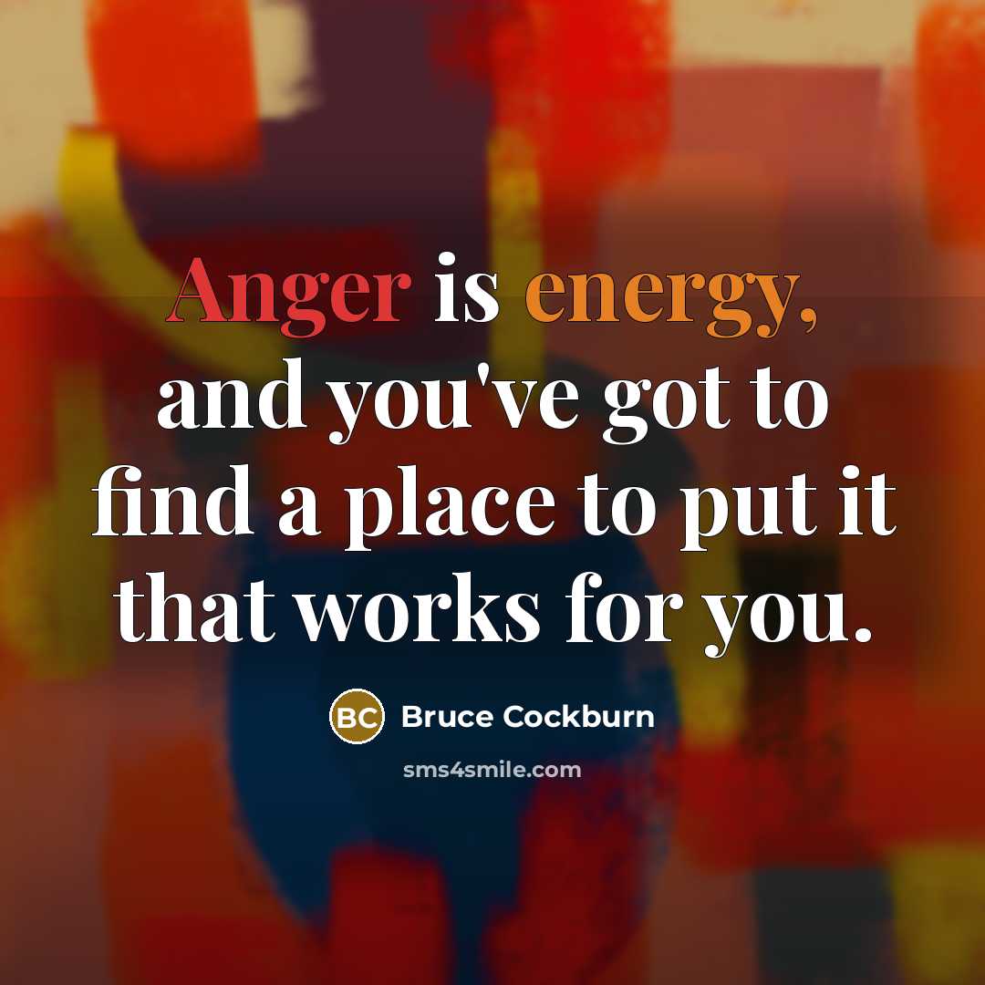 “Anger is energy, and you've got to find a place to put it that works for you.” quote by Bruce Cockburn