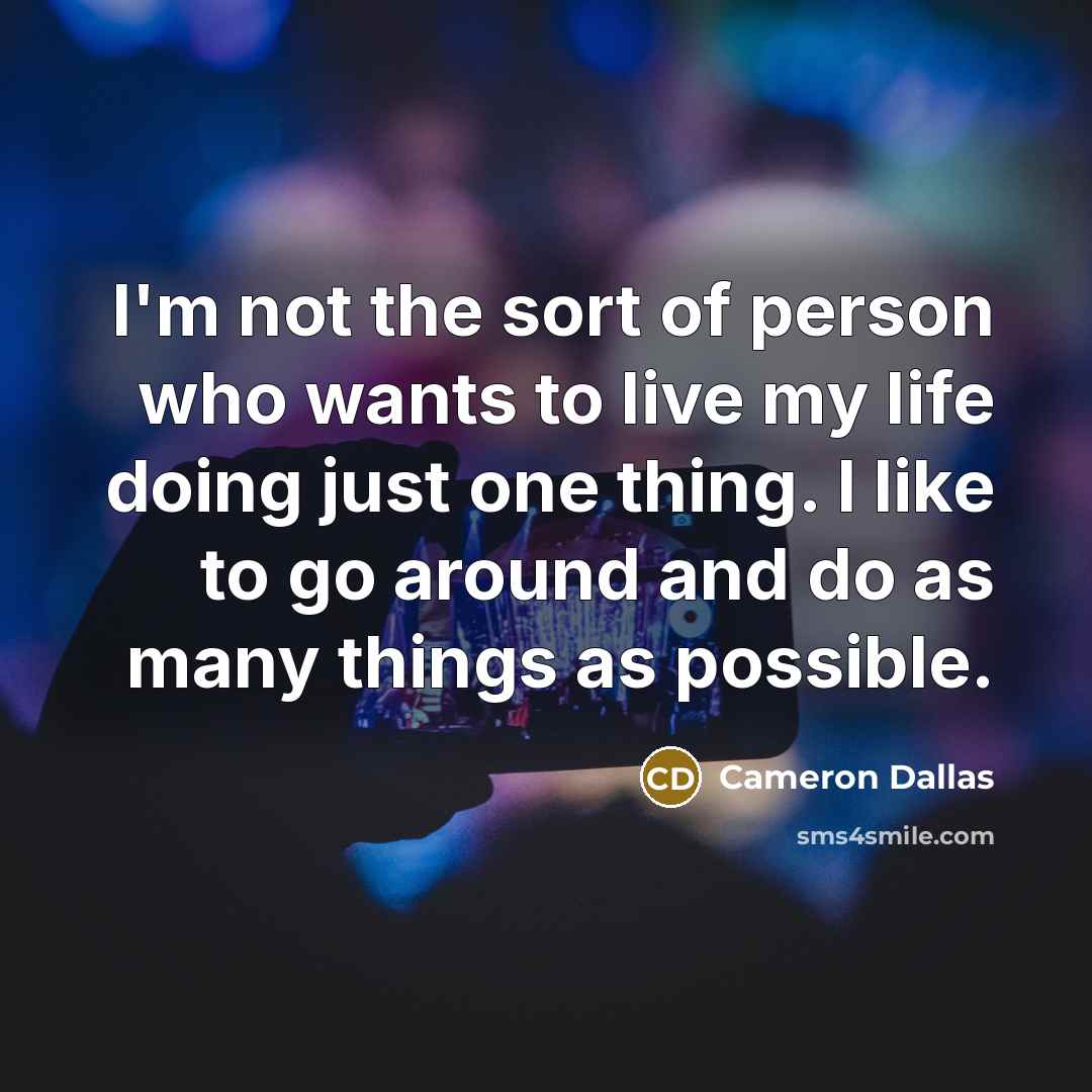 “I'm not the sort of person who wants to live my life doing just one thing. I like to go around and do as many things as possible.” quote by Cameron Dallas