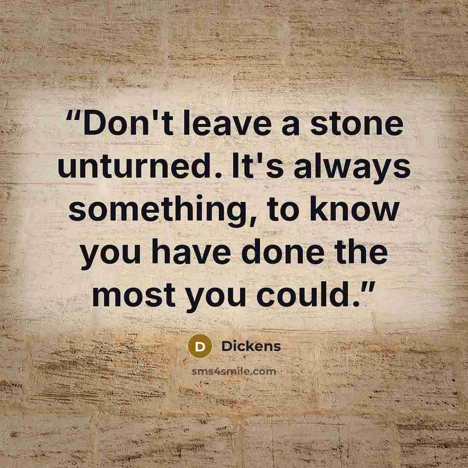 “Don't leave a stone unturned. It's always something, to know you have done the most you could.” quote by Dickens