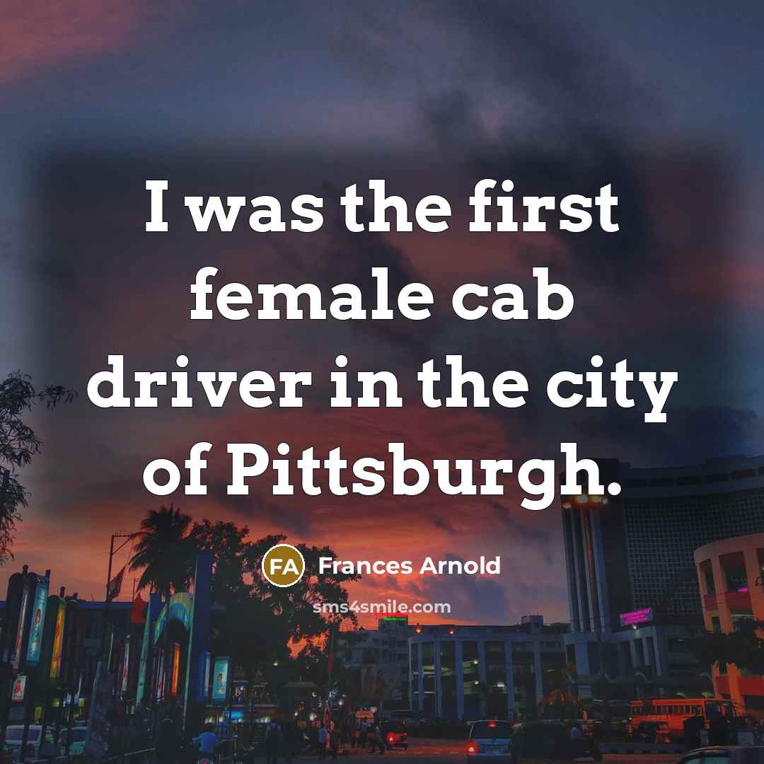 “I was the first female cab driver in the city…” quote by Frances Arnold