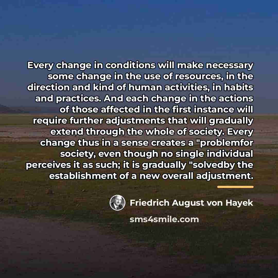 “Every change in conditions will make necessary some change in…” quote by Friedrich August von Hayek
