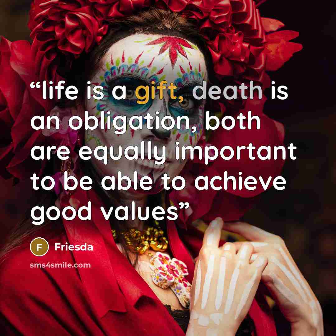“life is a gift, death is an obligation, both are equally important to be able to achieve good values” quote by Friesda