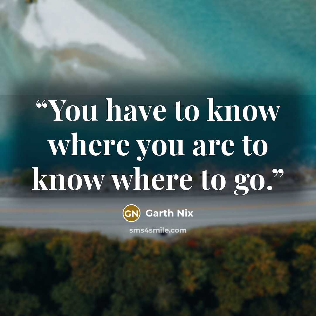 “You have to know where you are to know where to go.” quote by Garth Nix