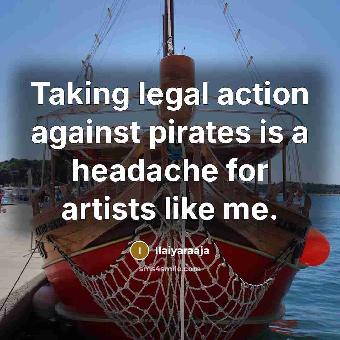 “Taking legal action against pirates is a headache for artists…” quote by Ilaiyaraaja