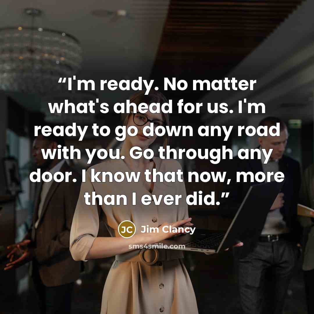 “I'm ready. No matter what's ahead for us. I'm ready to go down any road with you. Go through any door. I know that now, more than I ever did.” quote by Jim Clancy