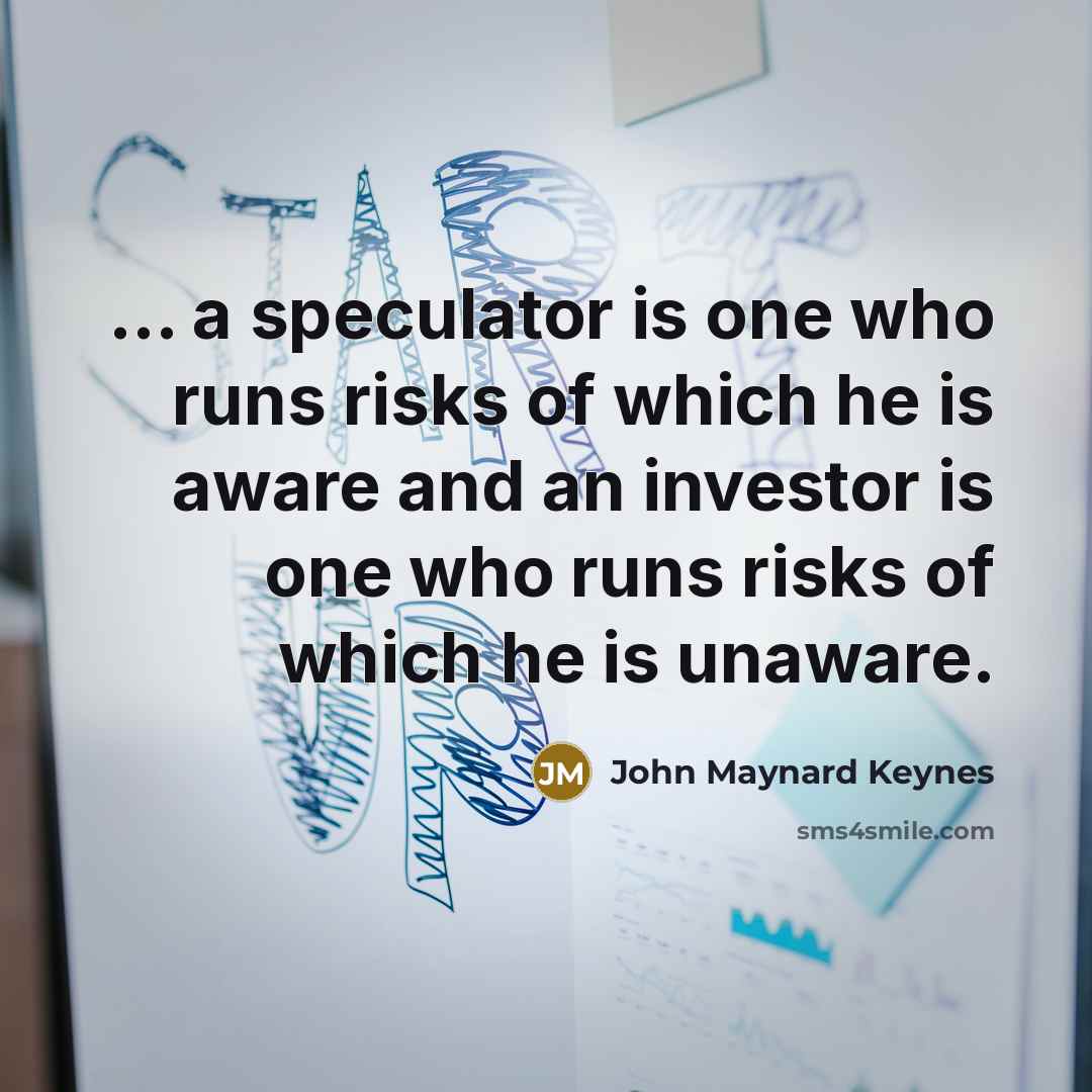 “... a speculator is one who runs risks of which he is aware and an investor is one who runs risks of which he is unaware.” quote by John Maynard Keynes